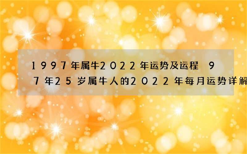 1997年属牛2022年运势及运程 97年25岁属牛人的2022年每月运势详解